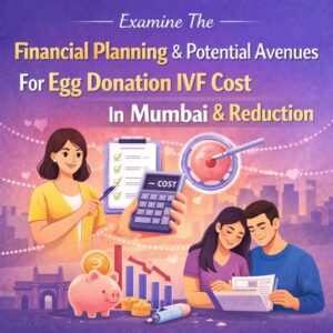 Examine The Financial Planning & Potential Avenues For Egg Donation IVF Cost In Mumbai & Reduction